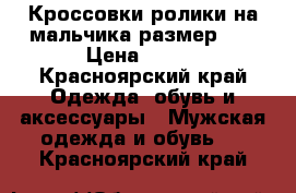  Кроссовки ролики на мальчика размер 37 › Цена ­ 500 - Красноярский край Одежда, обувь и аксессуары » Мужская одежда и обувь   . Красноярский край